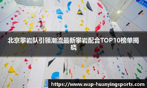 北京攀岩队引领潮流最新攀岩配合TOP10榜单揭晓