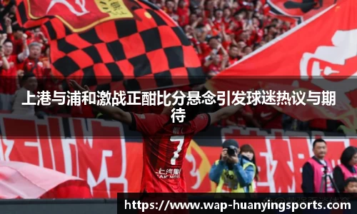 上港与浦和激战正酣比分悬念引发球迷热议与期待
